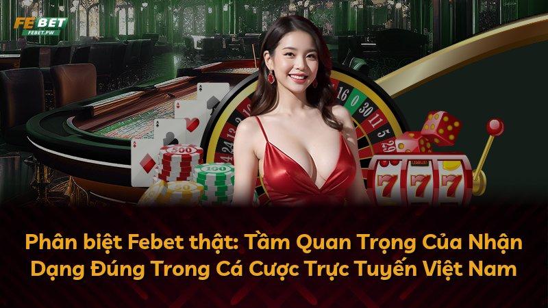 Phân biệt Febet thật: Tầm Quan Trọng Của Nhận Dạng Đúng Trong Cá Cược Trực Tuyến Việt Nam