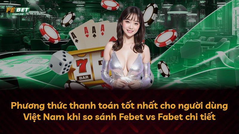 Phương thức thanh toán tốt nhất cho người dùng Việt Nam khi so sánh Febet vs Fabet chi tiết