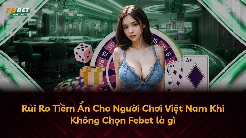 Rủi Ro Tiềm Ẩn Cho Người Chơi Việt Nam Khi Không Chọn Febet là gì
