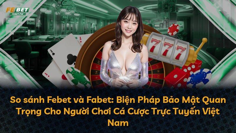 So sánh Febet và Fabet: Biện Pháp Bảo Mật Quan Trọng Cho Người Chơi Cá Cược Trực Tuyến Việt Nam