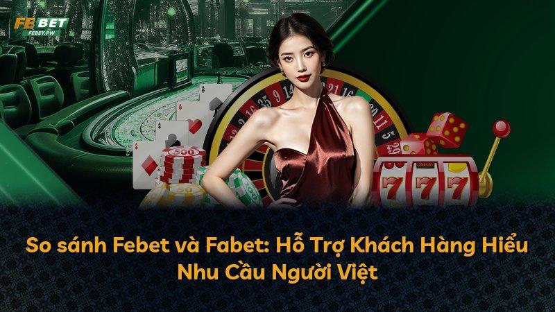 So sánh Febet và Fabet: Hỗ Trợ Khách Hàng Hiểu Nhu Cầu Người Việt