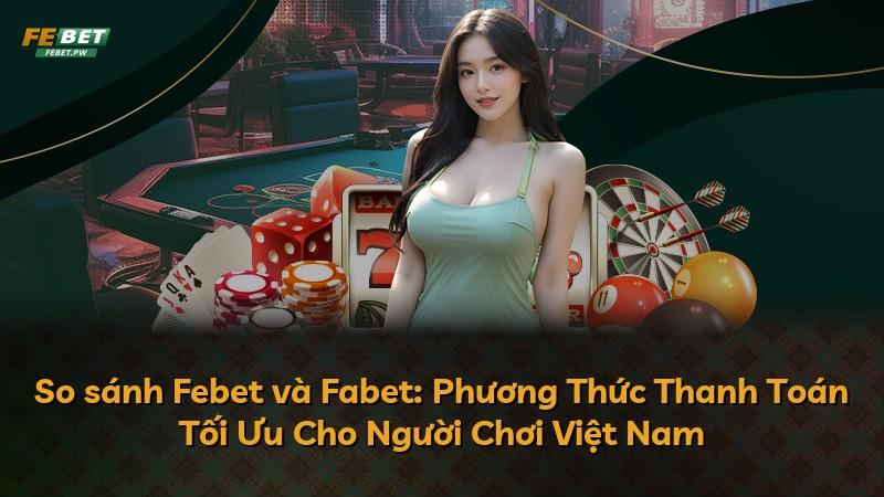 So sánh Febet và Fabet: Phương Thức Thanh Toán Tối Ưu Cho Người Chơi Việt Nam