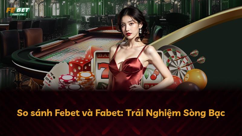So sánh Febet và Fabet: Trải Nghiệm Sòng Bạc
