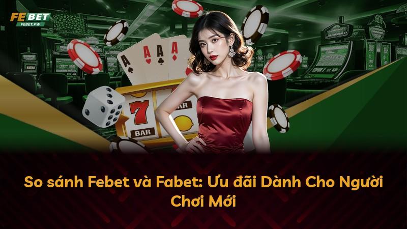 So sánh Febet và Fabet: Ưu đãi Dành Cho Người Chơi Mới