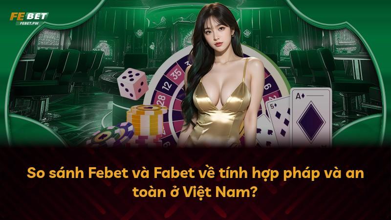 So sánh Febet và Fabet về tính hợp pháp và an toàn ở Việt Nam?