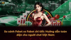 So sánh Febet vs Fabet chi tiết: Hướng dẫn toàn diện cho người chơi Việt Nam