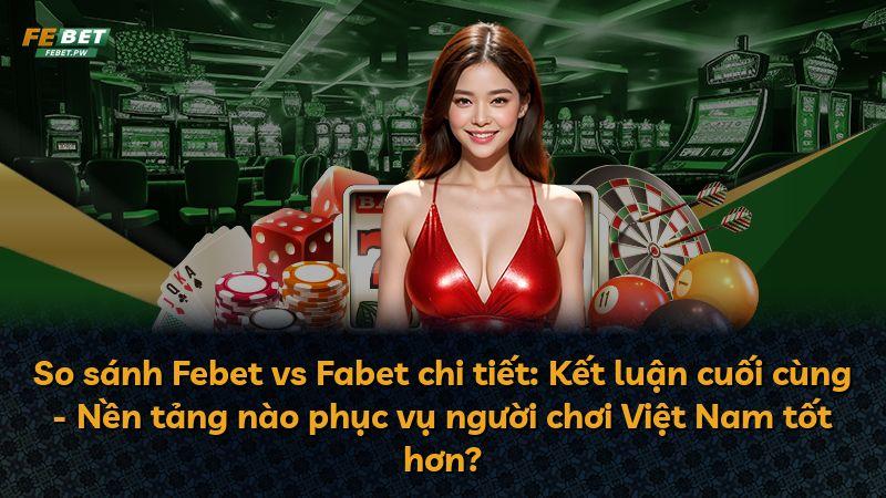 So sánh Febet vs Fabet chi tiết: Kết luận cuối cùng - Nền tảng nào phục vụ người chơi Việt Nam tốt hơn?