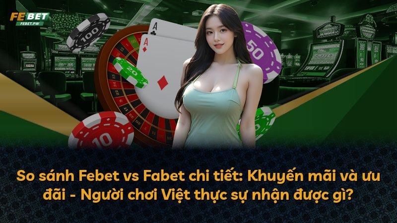 So sánh Febet vs Fabet chi tiết: Khuyến mãi và ưu đãi - Người chơi Việt thực sự nhận được gì?