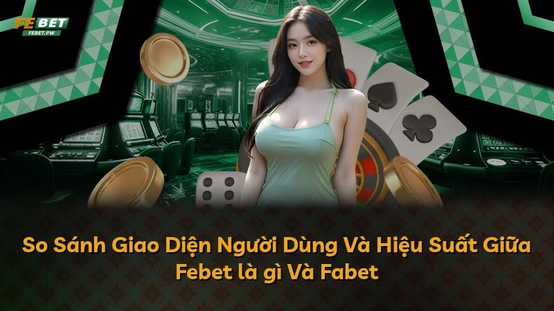 So Sánh Giao Diện Người Dùng Và Hiệu Suất Giữa Febet là gì Và Fabet