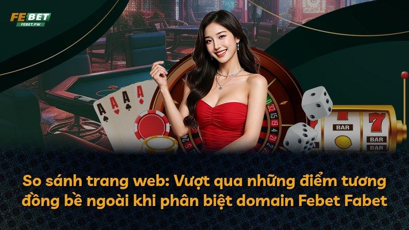 So sánh trang web: Vượt qua những điểm tương đồng bề ngoài khi phân biệt domain Febet Fabet