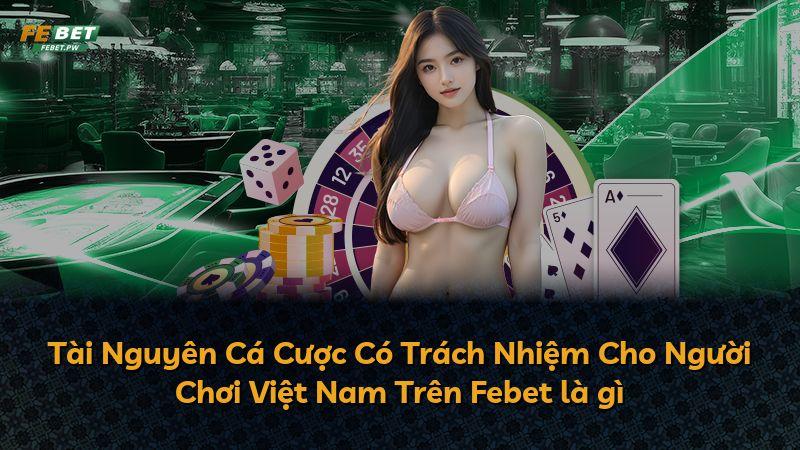 Tài Nguyên Cá Cược Có Trách Nhiệm Cho Người Chơi Việt Nam Trên Febet là gì