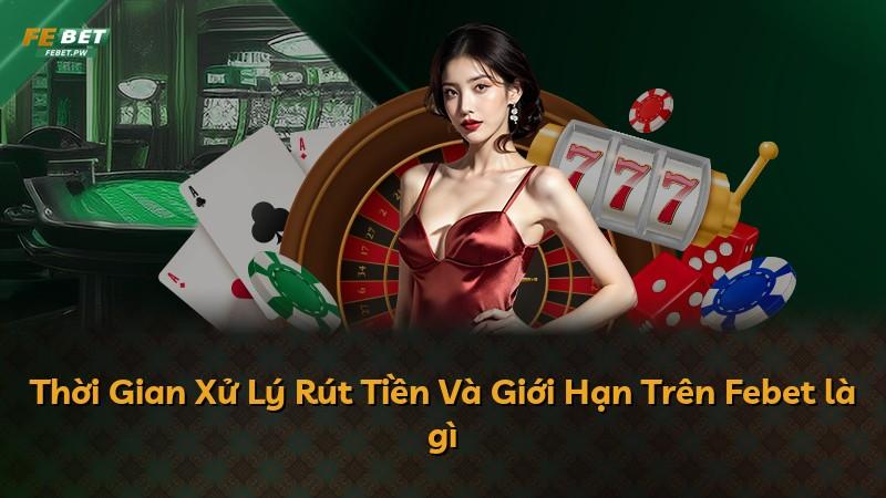 Thời Gian Xử Lý Rút Tiền Và Giới Hạn Trên Febet là gì