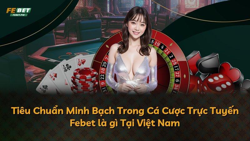 Tiêu Chuẩn Minh Bạch Trong Cá Cược Trực Tuyến Febet là gì Tại Việt Nam