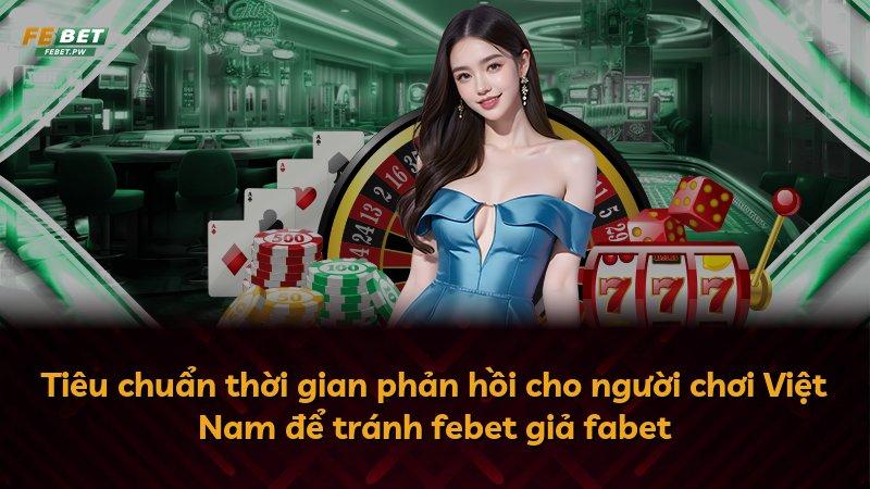 Tiêu chuẩn thời gian phản hồi cho người chơi Việt Nam để tránh febet giả fabet