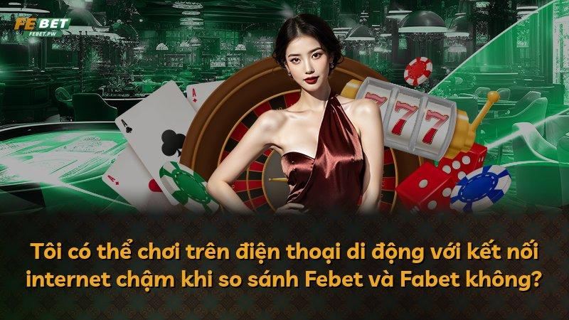 Tôi có thể chơi trên điện thoại di động với kết nối internet chậm khi so sánh Febet và Fabet không?