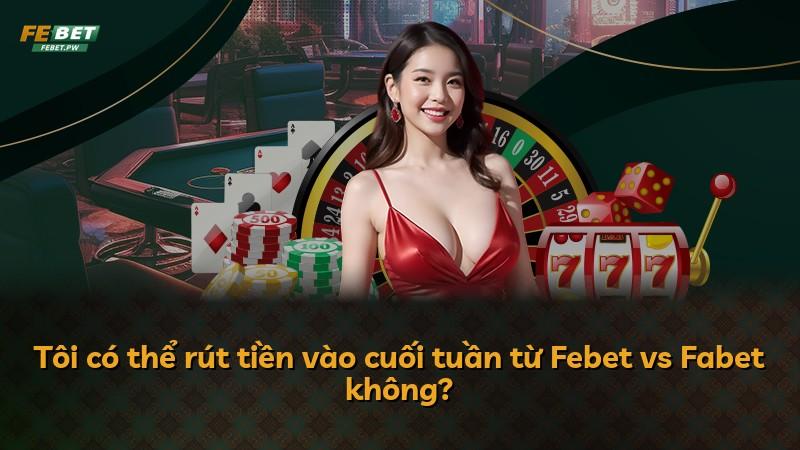 Tôi có thể rút tiền vào cuối tuần từ Febet vs Fabet không?