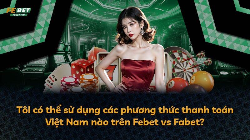 Tôi có thể sử dụng các phương thức thanh toán Việt Nam nào trên Febet vs Fabet?
