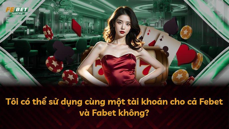 Tôi có thể sử dụng cùng một tài khoản cho cả Febet và Fabet không?