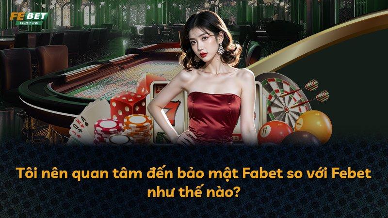 Tôi nên quan tâm đến bảo mật Fabet so với Febet như thế nào?