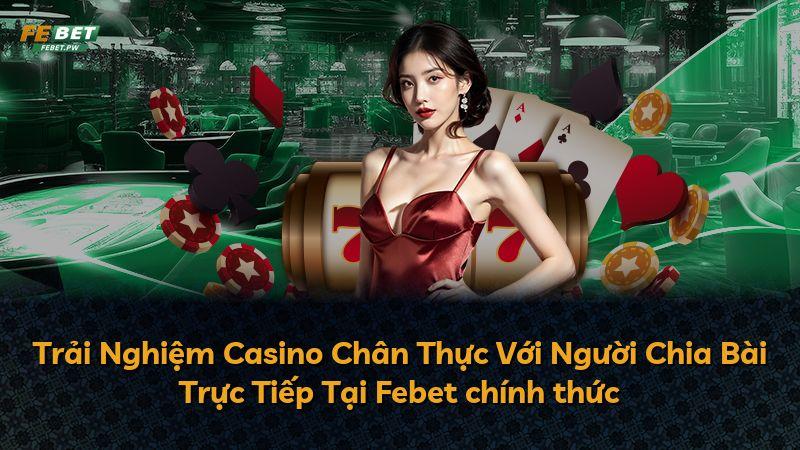 Trải Nghiệm Casino Chân Thực Với Người Chia Bài Trực Tiếp Tại Febet chính thức