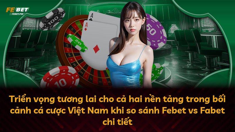 Triển vọng tương lai cho cả hai nền tảng trong bối cảnh cá cược Việt Nam khi so sánh Febet vs Fabet chi tiết