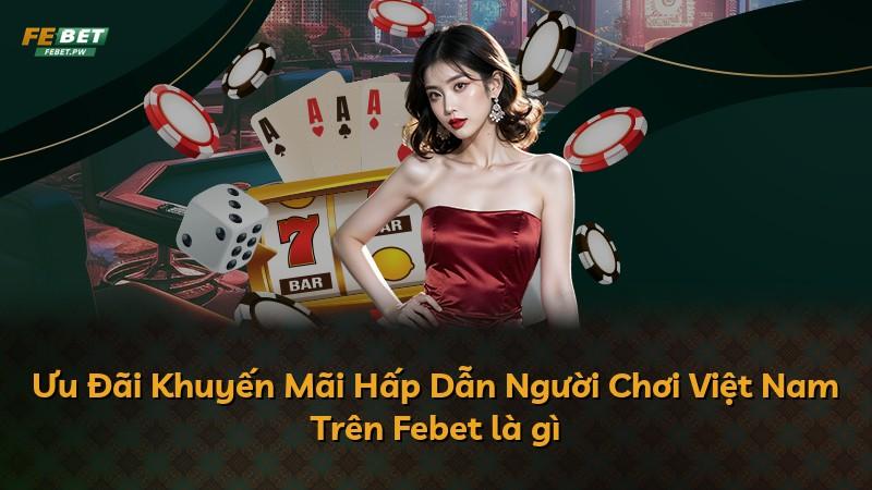 Ưu Đãi Khuyến Mãi Hấp Dẫn Người Chơi Việt Nam Trên Febet là gì